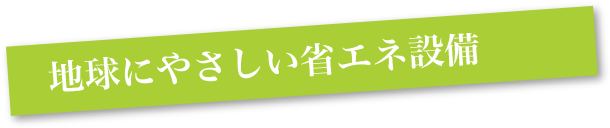 地球にやさしい省エネ設備