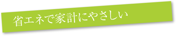 省エネで家計にやさしい