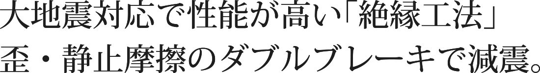 大地震対応で性能が高い「絶縁工法」 歪・静止摩擦のダブルブレーキで減震。